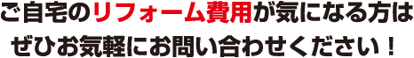 ご自宅のリフォーム費用が気になる方はぜひお気軽にお問い合わせください！