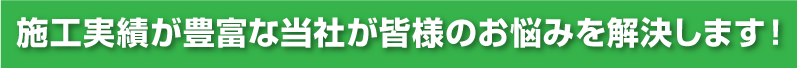 施工実績が豊富な当社が皆様のお悩みを解決します！